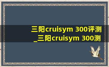 三阳cruisym 300评测_三阳cruisym 300测评